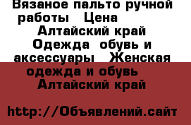 Вязаное пальто ручной работы › Цена ­ 5 500 - Алтайский край Одежда, обувь и аксессуары » Женская одежда и обувь   . Алтайский край